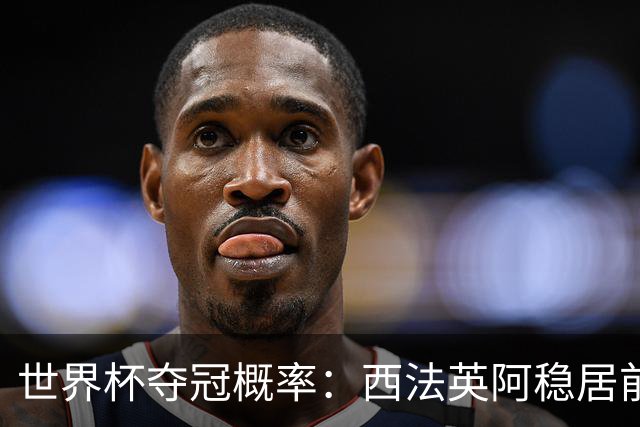 世界杯夺冠概率：西法英阿稳居前四 葡巴德第二集团