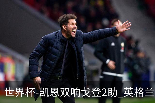 世界杯-凯恩双响戈登2助 英格兰2-1逆转绝杀民主刚果