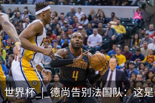 世界杯 | 德尚告别法国队：这是一段美好的旅程