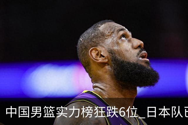 中国男篮实力榜狂跌6位 日本队已成心腹大患