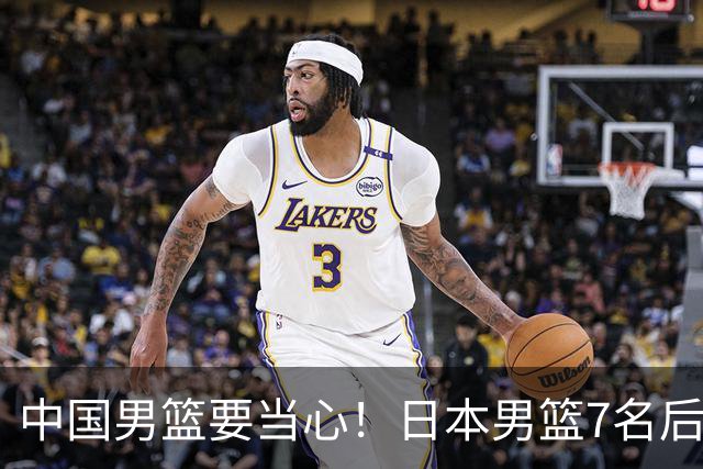 中国男篮要当心！日本男篮7名后卫压阵，阵容离谱却暗藏玄机