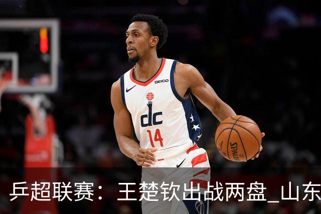 乒超联赛：王楚钦出战两盘 山东魏桥获两连胜