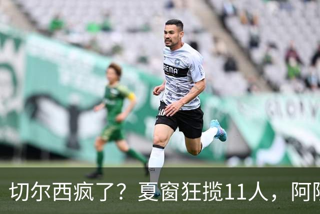 切尔西疯了？夏窗狂揽11人，阿隆索欲哭无泪“买买买”，切尔西这个夏窗简直把“氪金”玩出了新高度