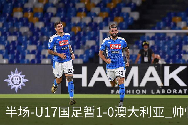 半场-U17国足暂1-0澳大利亚 帅惟浩1V2超车破门徐正鹏挑传助攻