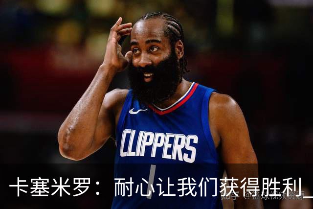卡塞米罗：耐心让我们获得胜利 比赛由细节决定
