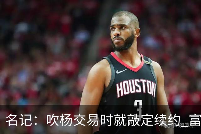 名记：吹杨交易时就敲定续约 富保罗也想这么运作浓眉但没人理他