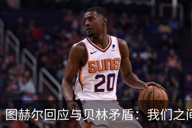 图赫尔回应与贝林矛盾：我们之间没问题 都是记者搞事