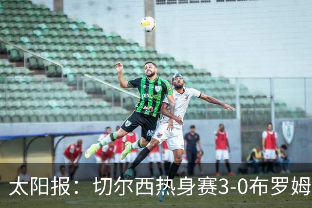 太阳报：切尔西热身赛3-0布罗姆利，佩德罗、吉滕斯、埃梅加进球