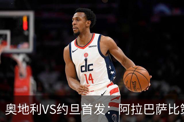 奥地利VS约旦首发：阿拉巴萨比策先发 阿瑙替补待命