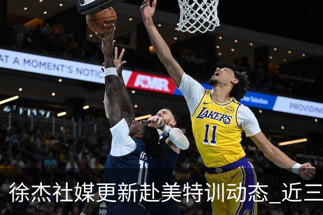 徐杰社媒更新赴美特训动态 近三次入选男篮集训均无缘正规大名单