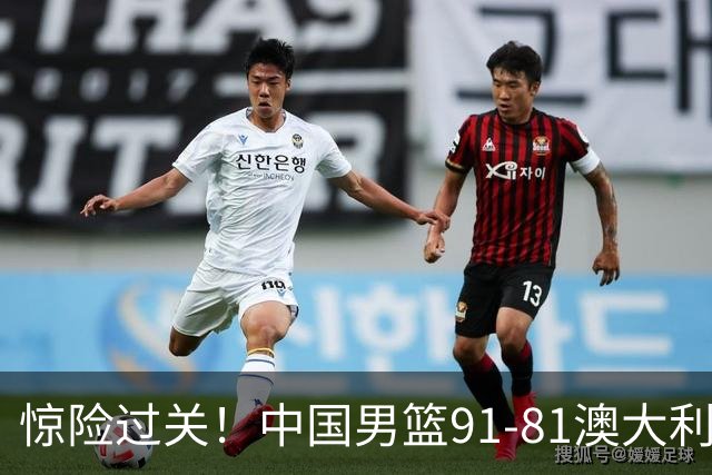惊险过关！中国男篮91-81澳大利亚 王俊杰末节统治比赛拿下开门红