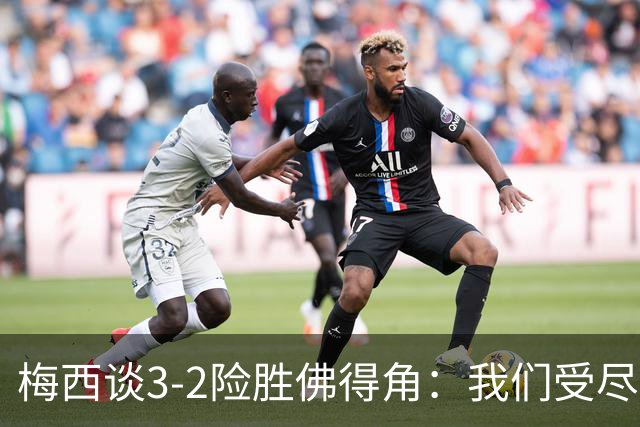 梅西谈3-2险胜佛得角：我们受尽了折磨，若拖入点球大战会更煎熬