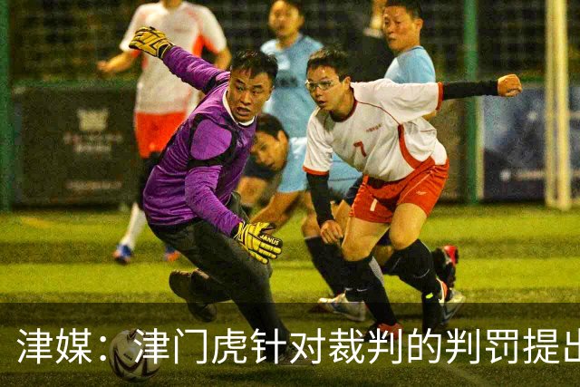 津媒：津门虎针对裁判的判罚提出了申诉，本赛季屡屡出现裁判问题