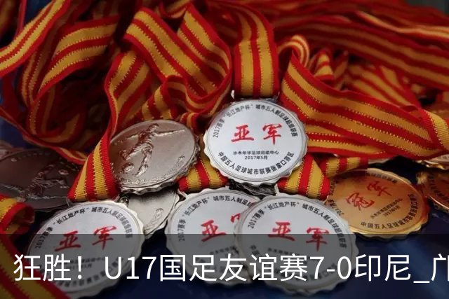 狂胜！U17国足友谊赛7-0印尼 邝兆镭独造3球 赵松源、帅惟浩双响