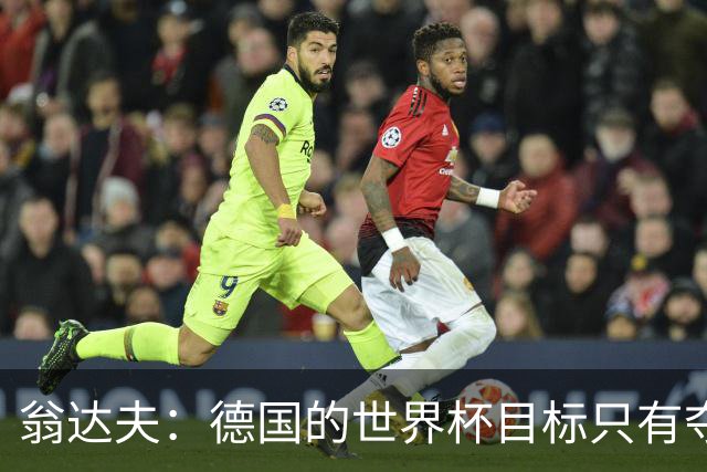 翁达夫：德国的世界杯目标只有夺冠 穆勒的批评和建议我都接受
