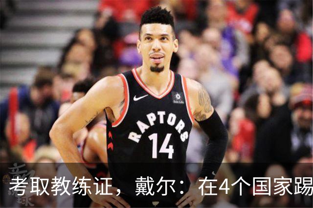考取教练证，戴尔：在4个国家踢球的经历，有益于我未来教练生涯