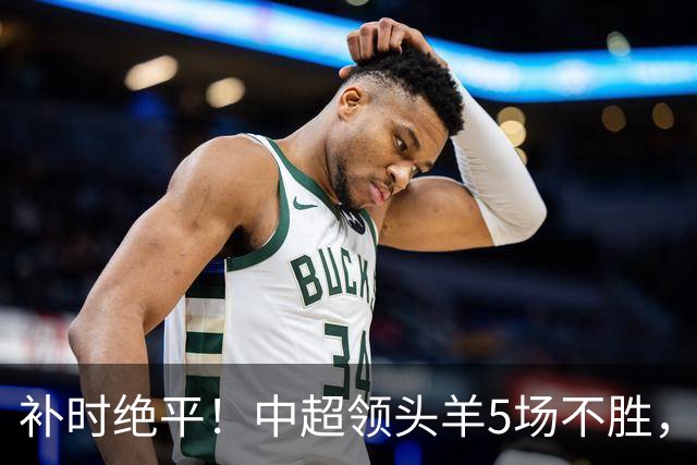 补时绝平！中超领头羊5场不胜，张玉宁踢疯了：梅开二度全场最佳
