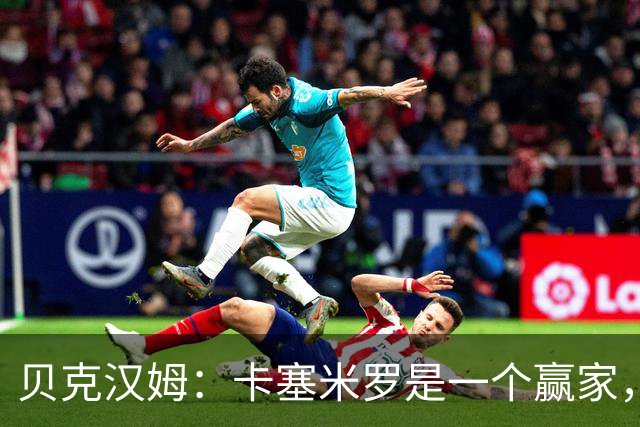 贝克汉姆：卡塞米罗是一个赢家，他选择了迈阿密国际