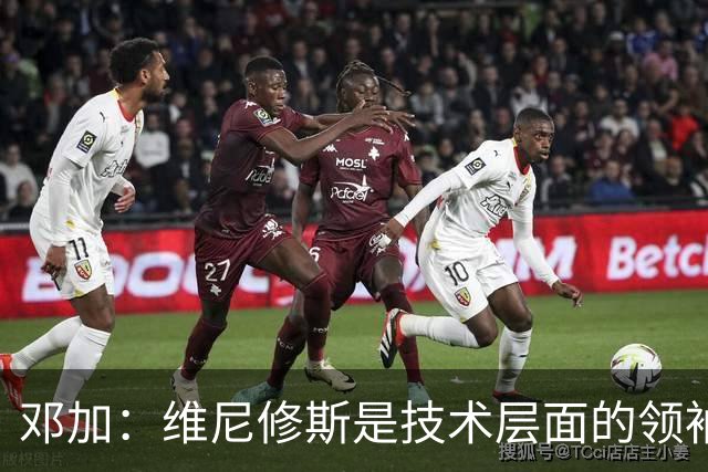 邓加：维尼修斯是技术层面的领袖 巴西热爱足球不可能长时间无冠