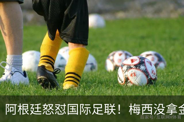 阿根廷怒怼国际足联！梅西没拿金球奖，是2026世界杯最大争议