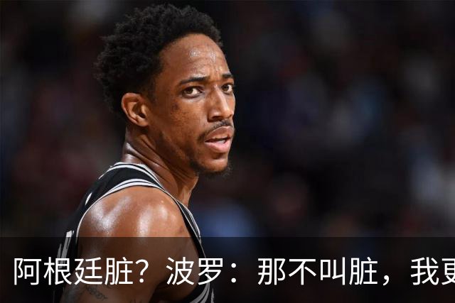 阿根廷脏？波罗：那不叫脏，我更愿称之为高强度，这值得尊重