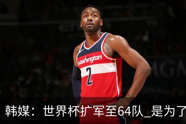 韩媒：世界杯扩军至64队 是为了将中国队送进决赛圈