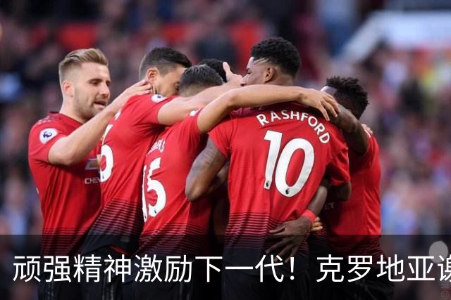 顽强精神激励下一代！克罗地亚谢幕战燃尽最后能量