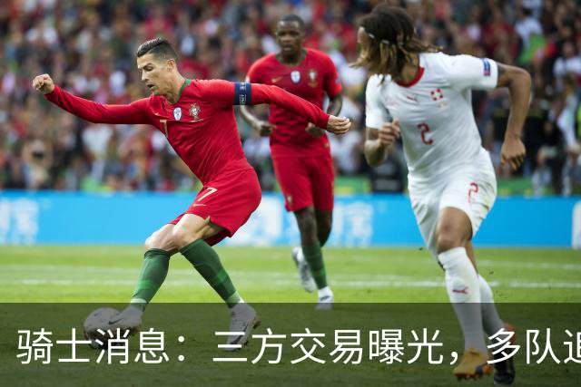 骑士消息：三方交易曝光，多队追求施罗德，有意13+4前锋