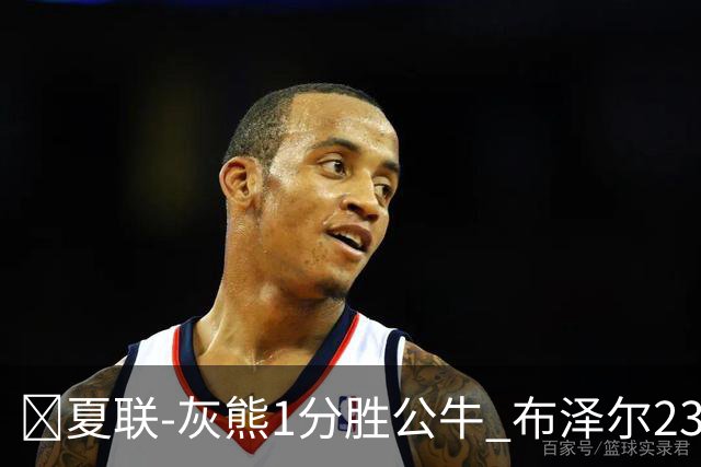 🏀夏联-灰熊1分胜公牛 布泽尔23+6+罚球锁胜局 4号秀威尔逊35+5
