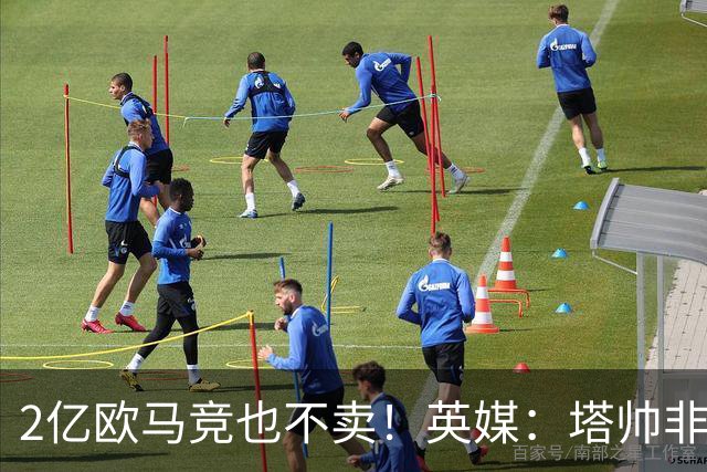 2亿欧马竞也不卖！英媒：塔帅非常欣赏小蜘蛛，但交易充满挑战