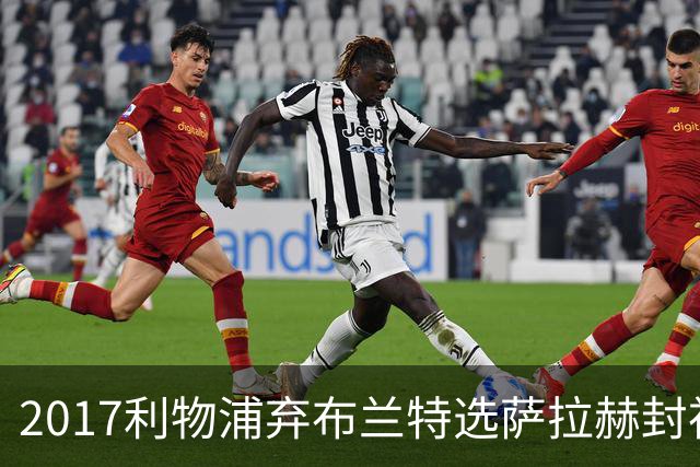 2017利物浦弃布兰特选萨拉赫封神，9 年后免签弥补当年遗憾
